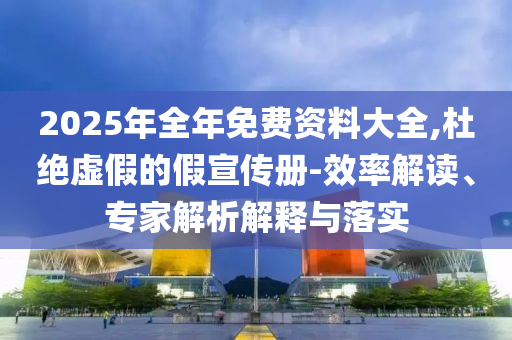 2025年全年免費(fèi)資料大全,杜絕虛假的假宣傳冊(cè)-效率解讀、專(zhuān)家解析解釋與落實(shí)
