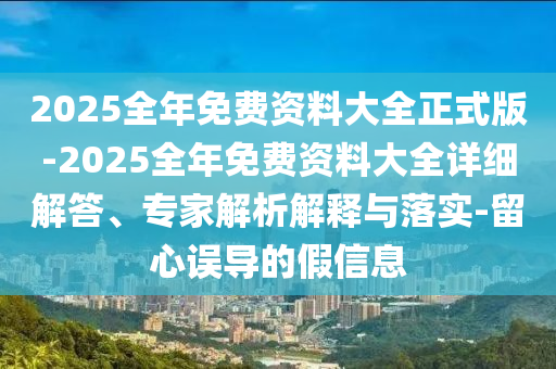 2025全年免費(fèi)資料大全正式版-2025全年免費(fèi)資料大全詳細(xì)解答、專(zhuān)家解析解釋與落實(shí)-留心誤導(dǎo)的假信息