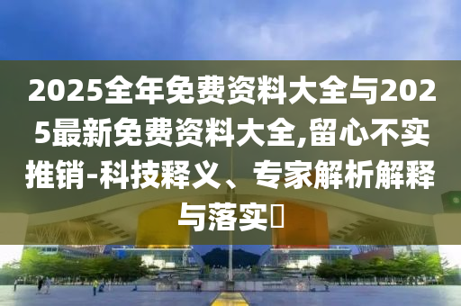 2025全年免費(fèi)資料大全與2025最新免費(fèi)資料大全,留心不實(shí)推銷(xiāo)-科技釋義、專(zhuān)家解析解釋與落實(shí)?