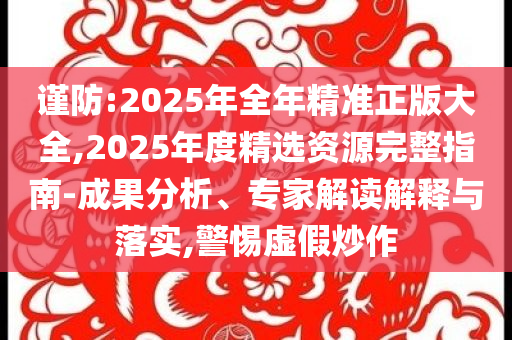 謹(jǐn)防:2025年全年精準(zhǔn)正版大全,2025年度精選資源完整指南-成果分析、專(zhuān)家解讀解釋與落實(shí),警惕虛假炒作