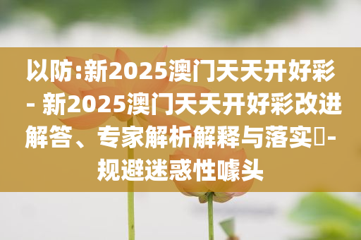 以防:新2025澳門天天開好彩 - 新2025澳門天天開好彩改進(jìn)解答、專家解析解釋與落實?-規(guī)避迷惑性噱頭