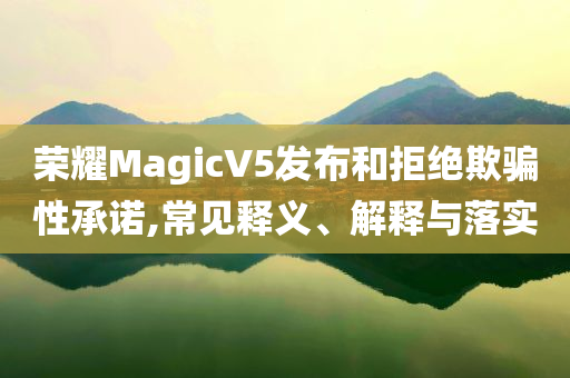 榮耀MagicV5發(fā)布和拒絕欺騙性承諾,常見釋義、解釋與落實