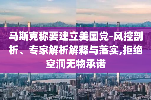 馬斯克稱(chēng)要建立美國(guó)黨-風(fēng)控剖析、專(zhuān)家解析解釋與落實(shí),拒絕空洞無(wú)物承諾