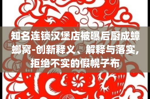 知名連鎖漢堡店被曝后廚成蟑螂窩-創(chuàng)新釋義、解釋與落實,拒絕不實的假幌子布