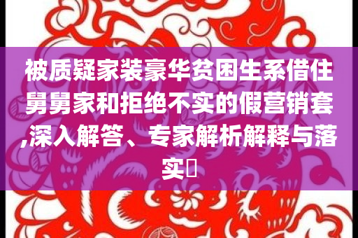 被質疑家裝豪華貧困生系借住舅舅家和拒絕不實的假營銷套,深入解答、專家解析解釋與落實?