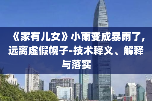 《家有兒女》小雨變成暴雨了,遠離虛假幌子-技術(shù)釋義、解釋與落實