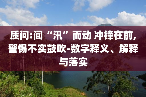 質(zhì)問:聞“汛”而動 沖鋒在前,警惕不實鼓吹-數(shù)字釋義、解釋與落實