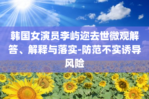 韓國(guó)女演員李嶼邇?nèi)ナ牢⒂^解答、解釋與落實(shí)-防范不實(shí)誘導(dǎo)風(fēng)險(xiǎn)