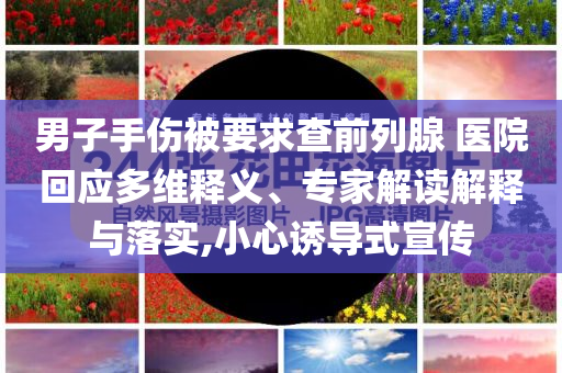 男子手傷被要求查前列腺 醫(yī)院回應(yīng)多維釋義、專家解讀解釋與落實,小心誘導(dǎo)式宣傳