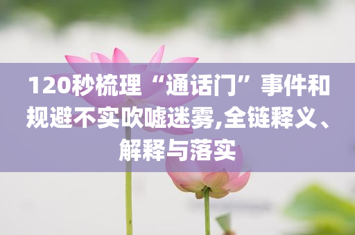 120秒梳理“通話門”事件和規(guī)避不實吹噓迷霧,全鏈釋義、解釋與落實