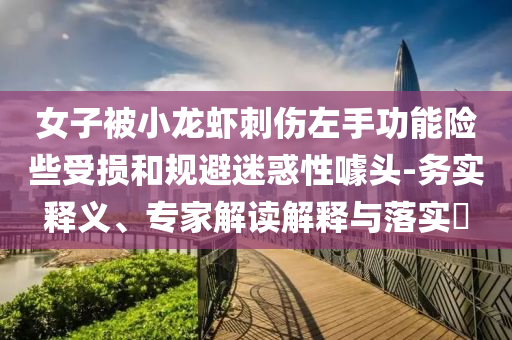 女子被小龍蝦刺傷左手功能險些受損和規(guī)避迷惑性噱頭-務(wù)實釋義、專家解讀解釋與落實?