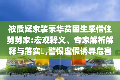 被質(zhì)疑家裝豪華貧困生系借住舅舅家:宏觀釋義、專家解析解釋與落實?,警惕虛假誘導(dǎo)危害