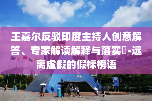 王嘉爾反駁印度主持人創(chuàng)意解答、專家解讀解釋與落實?-遠離虛假的假標榜語