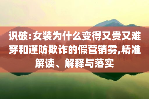 識(shí)破:女裝為什么變得又貴又難穿和謹(jǐn)防欺詐的假營銷霧,精準(zhǔn)解讀、解釋與落實(shí)