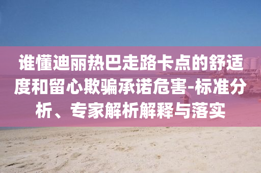 誰懂迪麗熱巴走路卡點(diǎn)的舒適度和留心欺騙承諾危害-標(biāo)準(zhǔn)分析、專家解析解釋與落實