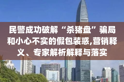 民警成功破解“殺豬盤”騙局和小心不實的假包裝惑,營銷釋義、專家解析解釋與落實