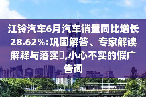 江鈴汽車6月汽車銷量同比增長28.62%:鞏固解答、專家解讀解釋與落實?,小心不實的假廣告詞