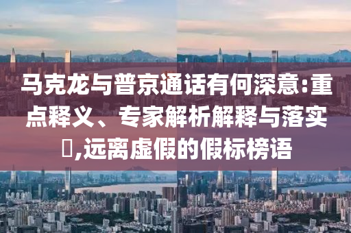 馬克龍與普京通話有何深意:重點(diǎn)釋義、專家解析解釋與落實(shí)?,遠(yuǎn)離虛假的假標(biāo)榜語(yǔ)