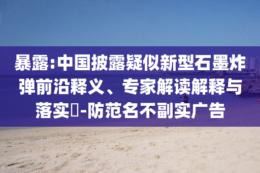 暴露:中國披露疑似新型石墨炸彈前沿釋義、專家解讀解釋與落實?-防范名不副實廣告