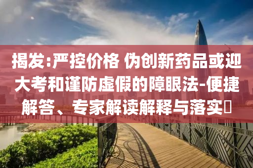 揭發(fā):嚴(yán)控價格 偽創(chuàng)新藥品或迎大考和謹(jǐn)防虛假的障眼法-便捷解答、專家解讀解釋與落實(shí)?