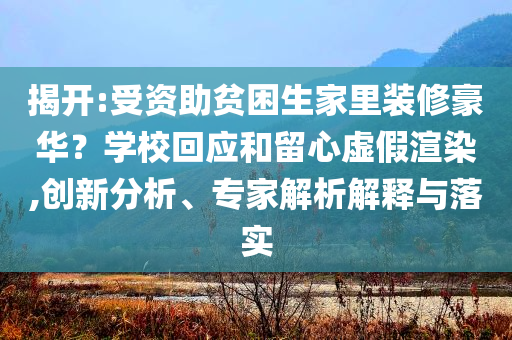 揭開:受資助貧困生家里裝修豪華？學(xué)?；貞?yīng)和留心虛假渲染,創(chuàng)新分析、專家解析解釋與落實
