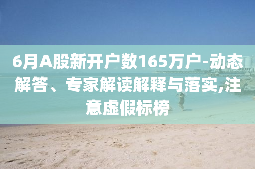 6月A股新開戶數(shù)165萬戶-動態(tài)解答、專家解讀解釋與落實,注意虛假標(biāo)榜