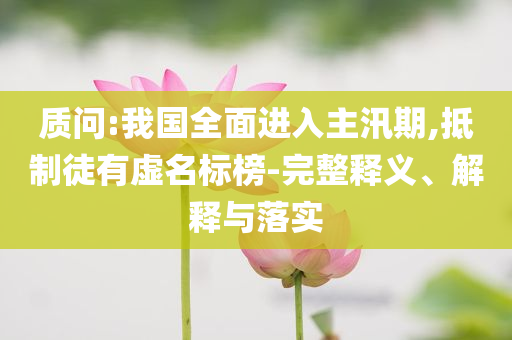 質(zhì)問:我國全面進(jìn)入主汛期,抵制徒有虛名標(biāo)榜-完整釋義、解釋與落實