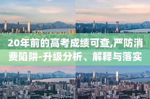 20年前的高考成績(jī)可查,嚴(yán)防消費(fèi)陷阱-升級(jí)分析、解釋與落實(shí)