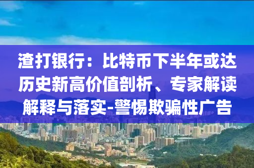 渣打銀行：比特幣下半年或達歷史新高價值剖析、專家解讀解釋與落實-警惕欺騙性廣告