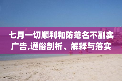 七月一切順利和防范名不副實廣告,通俗剖析、解釋與落實
