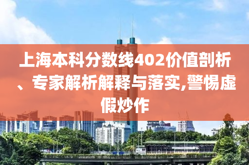 上海本科分?jǐn)?shù)線402價值剖析、專家解析解釋與落實,警惕虛假炒作