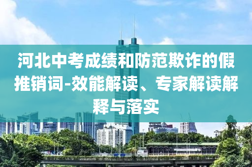 河北中考成績(jī)和防范欺詐的假推銷詞-效能解讀、專家解讀解釋與落實(shí)