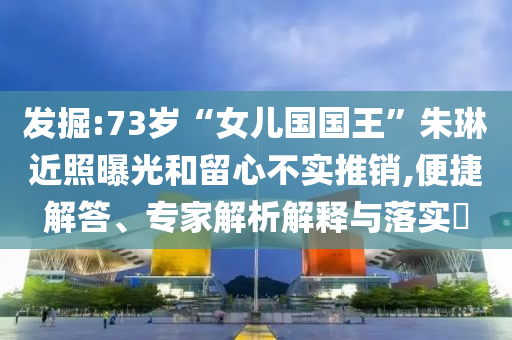發(fā)掘:73歲“女兒國國王”朱琳近照曝光和留心不實(shí)推銷,便捷解答、專家解析解釋與落實(shí)?