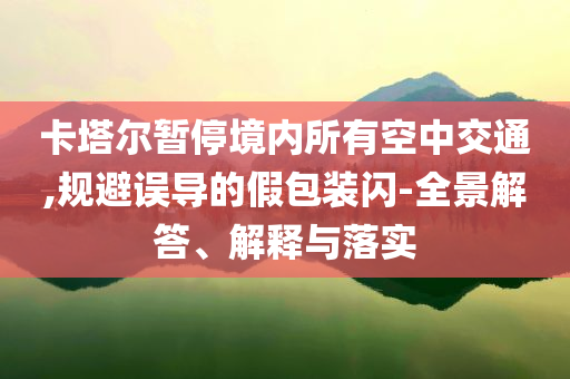 卡塔爾暫停境內(nèi)所有空中交通,規(guī)避誤導(dǎo)的假包裝閃-全景解答、解釋與落實