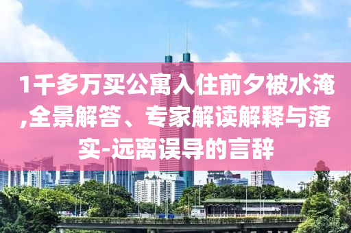 1千多萬買公寓入住前夕被水淹,全景解答、專家解讀解釋與落實-遠離誤導的言辭