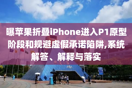 曝蘋果折疊iPhone進入P1原型階段和規(guī)避虛假承諾陷阱,系統(tǒng)解答、解釋與落實