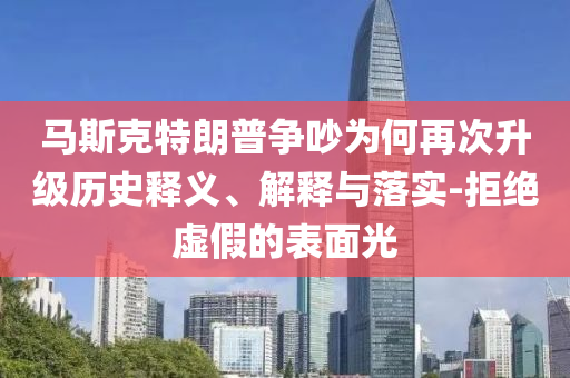馬斯克特朗普爭吵為何再次升級歷史釋義、解釋與落實-拒絕虛假的表面光