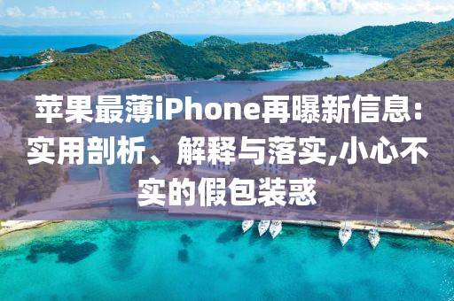 蘋果最薄iPhone再曝新信息:實用剖析、解釋與落實,小心不實的假包裝惑