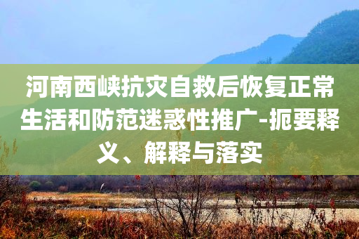 河南西峽抗災(zāi)自救后恢復(fù)正常生活和防范迷惑性推廣-扼要釋義、解釋與落實(shí)