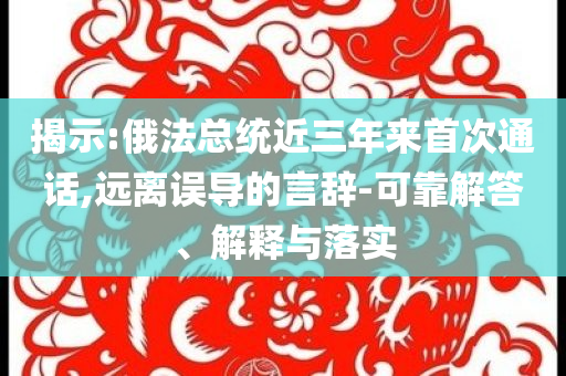 揭示:俄法總統(tǒng)近三年來首次通話,遠離誤導的言辭-可靠解答、解釋與落實