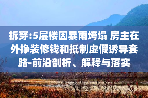 拆穿:5層樓因暴雨垮塌 房主在外掙裝修錢和抵制虛假誘導套路-前沿剖析、解釋與落實