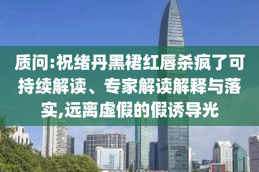 質(zhì)問:祝緒丹黑裙紅唇殺瘋了可持續(xù)解讀、專家解讀解釋與落實(shí),遠(yuǎn)離虛假的假誘導(dǎo)光