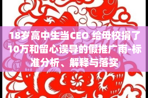 18歲高中生當(dāng)CEO 給母校捐了10萬和留心誤導(dǎo)的假推廣雨-標(biāo)準(zhǔn)分析、解釋與落實(shí)