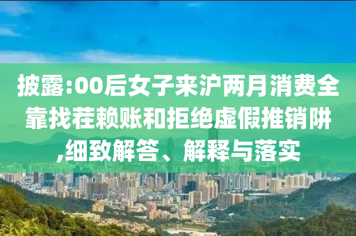 披露:00后女子來滬兩月消費(fèi)全靠找茬賴賬和拒絕虛假推銷阱,細(xì)致解答、解釋與落實(shí)