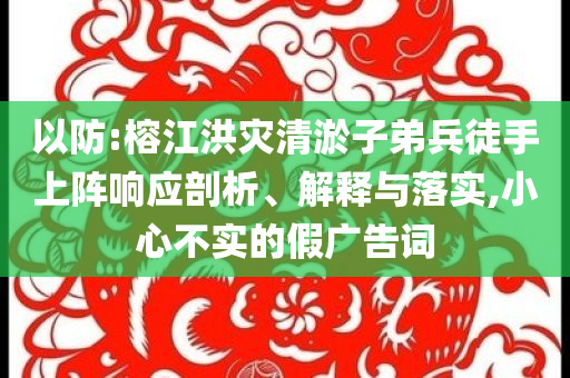 以防:榕江洪災(zāi)清淤子弟兵徒手上陣響應(yīng)剖析、解釋與落實(shí),小心不實(shí)的假廣告詞