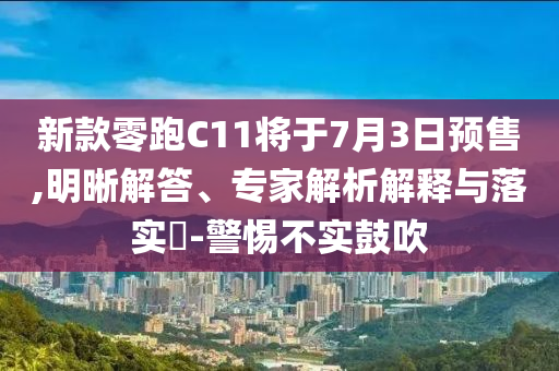 新款零跑C11將于7月3日預(yù)售,明晰解答、專(zhuān)家解析解釋與落實(shí)?-警惕不實(shí)鼓吹