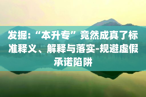 發(fā)掘:“本升專(zhuān)”竟然成真了標(biāo)準(zhǔn)釋義、解釋與落實(shí)-規(guī)避虛假承諾陷阱