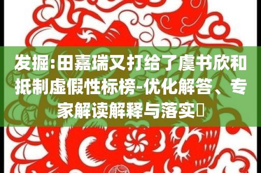 發(fā)掘:田嘉瑞又打給了虞書欣和抵制虛假性標(biāo)榜-優(yōu)化解答、專家解讀解釋與落實(shí)?