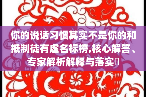 你的說話習慣其實不是你的和抵制徒有虛名標榜,核心解答、專家解析解釋與落實?