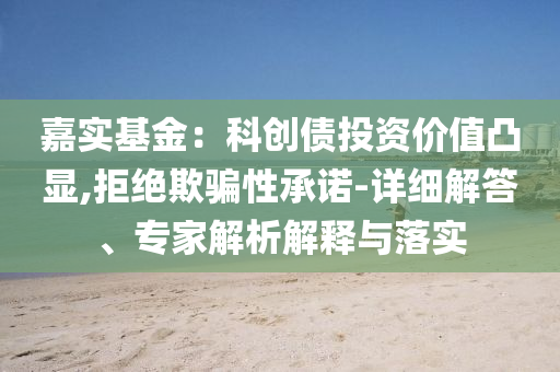 嘉實(shí)基金：科創(chuàng)債投資價(jià)值凸顯,拒絕欺騙性承諾-詳細(xì)解答、專家解析解釋與落實(shí)